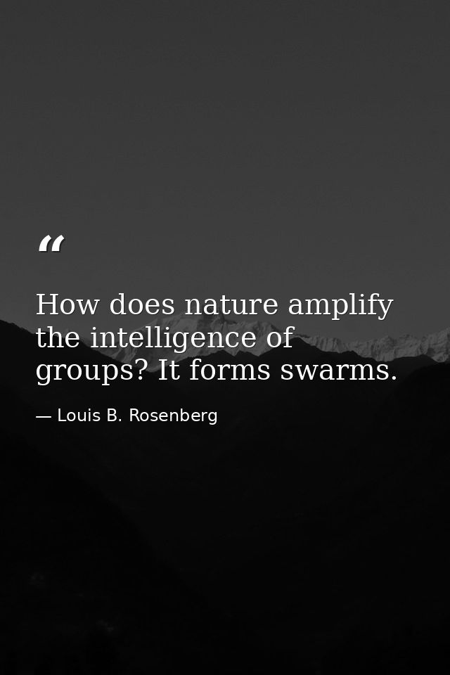 How does nature amplify the intelligence of groups? It forms swarms. — Louis B. Rosenberg