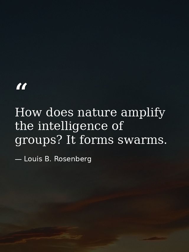 How does nature amplify the intelligence of groups? It forms swarms. — Louis B. Rosenberg