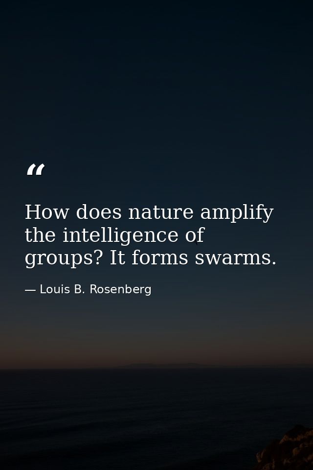 How does nature amplify the intelligence of groups? It forms swarms. — Louis B. Rosenberg