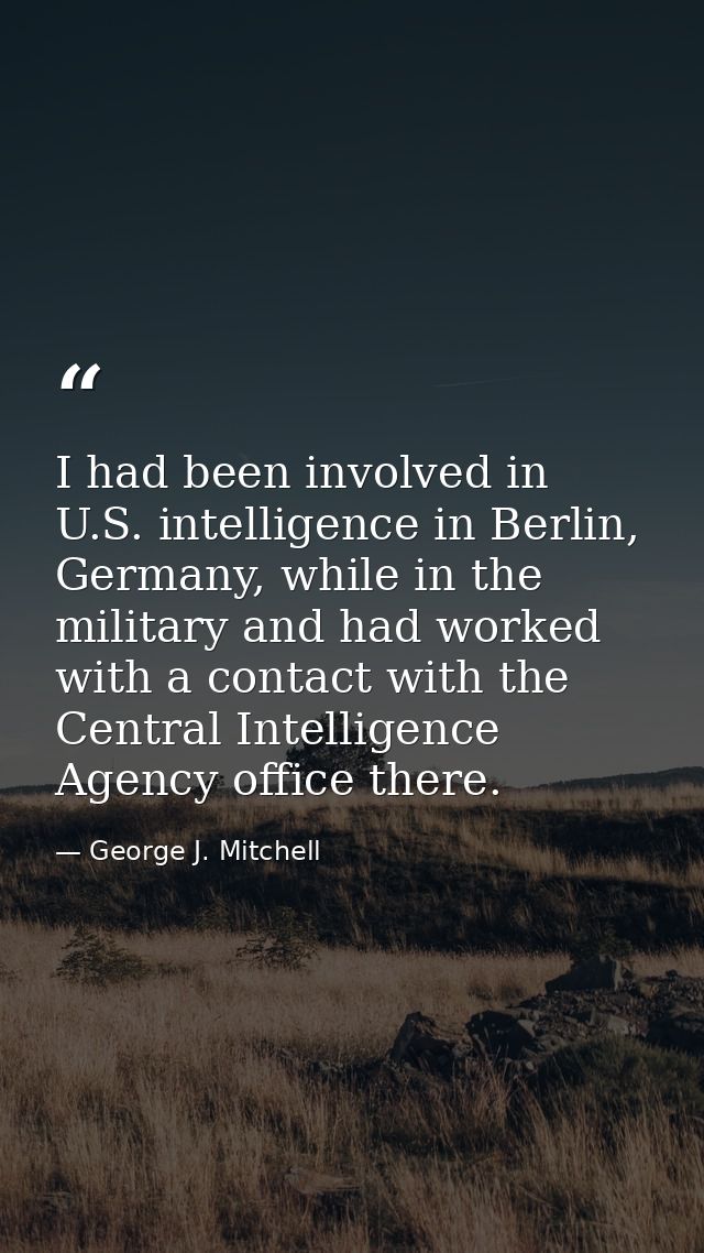 I had been involved in U.S. intelligence in Berlin, Germany, while in the military and had worked with a contact with th — George J. Mitchell