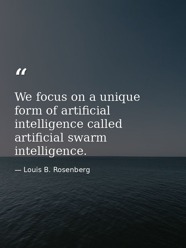 We focus on a unique form of artificial intelligence called artificial swarm intelligence. — Louis B. Rosenberg