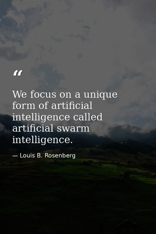 We focus on a unique form of artificial intelligence called artificial swarm intelligence. — Louis B. Rosenberg