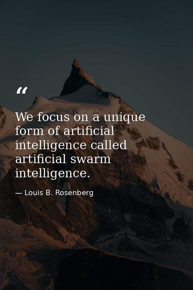 We focus on a unique form of artificial intelligence called artificial swarm intelligence. — Louis B. Rosenberg