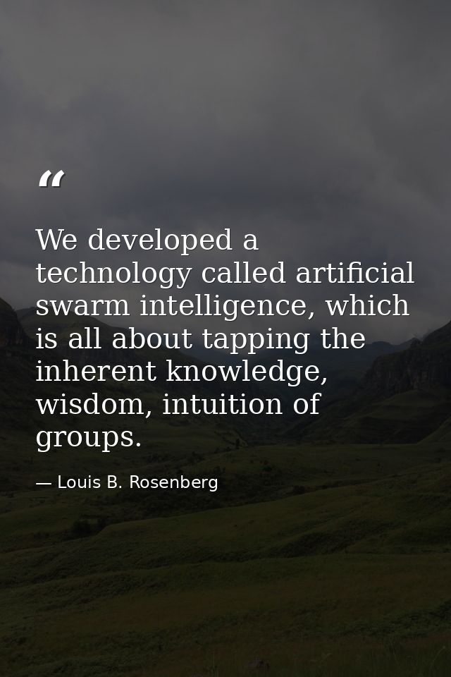 We developed a technology called artificial swarm intelligence, which is all about tapping the inherent knowledge, wisdo — Louis B. Rosenberg
