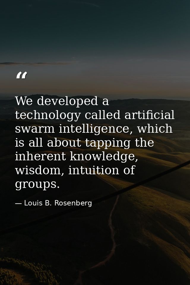 We developed a technology called artificial swarm intelligence, which is all about tapping the inherent knowledge, wisdo — Louis B. Rosenberg