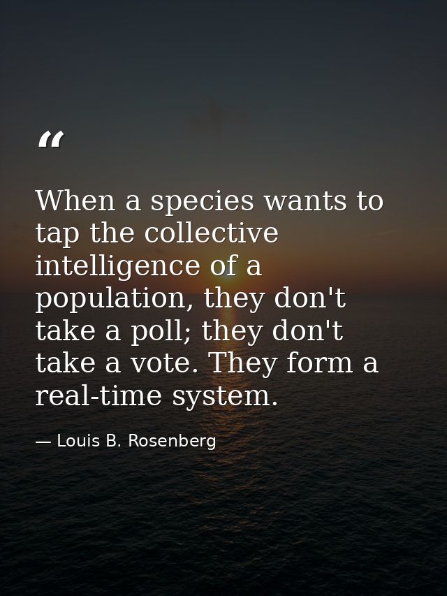 When a species wants to tap the collective intelligence of a population, they don't take a poll; they don't take a vote. — Louis B. Rosenberg