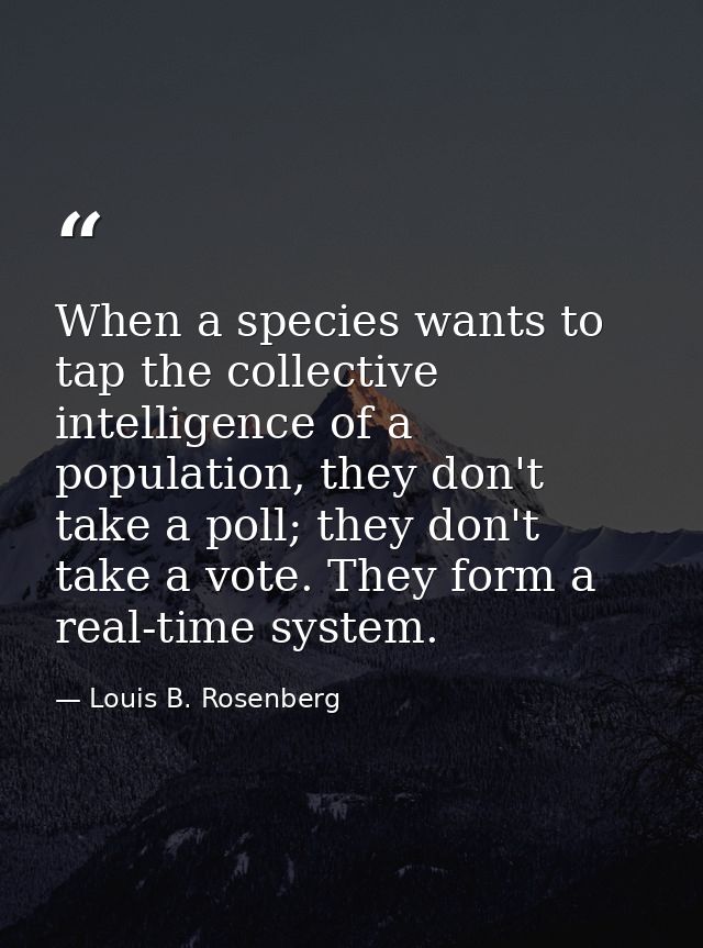 When a species wants to tap the collective intelligence of a population, they don't take a poll; they don't take a vote. — Louis B. Rosenberg