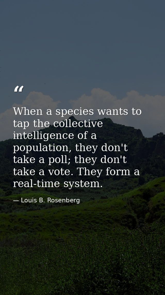 When a species wants to tap the collective intelligence of a population, they don't take a poll; they don't take a vote. — Louis B. Rosenberg