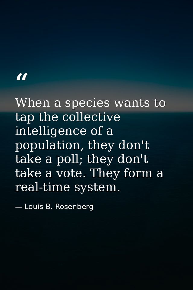 When a species wants to tap the collective intelligence of a population, they don't take a poll; they don't take a vote. — Louis B. Rosenberg