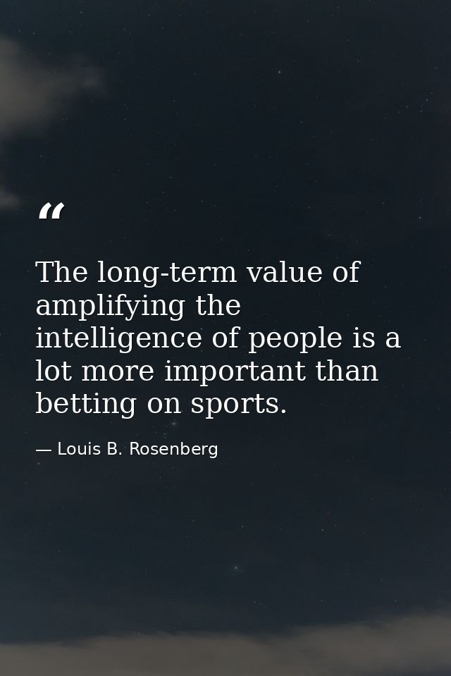 The long-term value of amplifying the intelligence of people is a lot more important than betting on sports. — Louis B. Rosenberg
