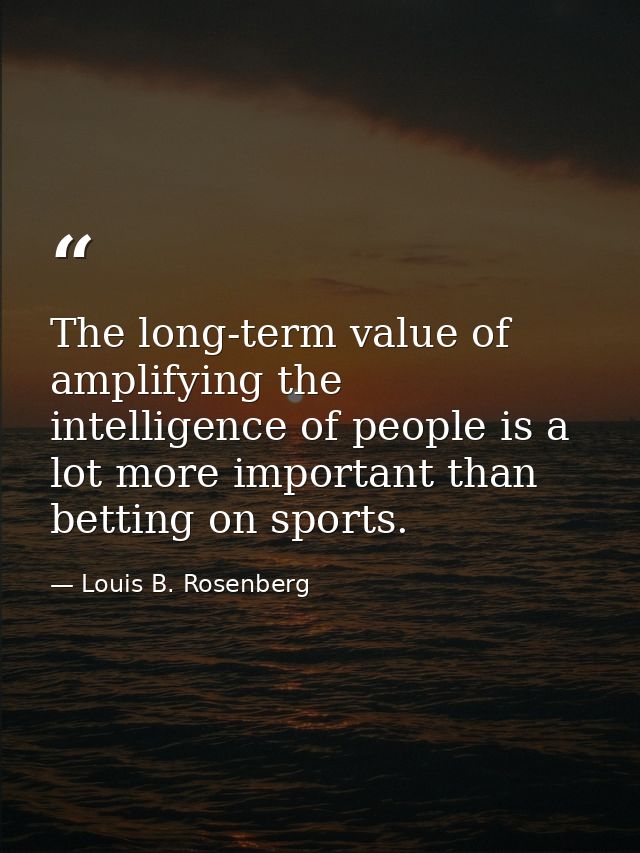 The long-term value of amplifying the intelligence of people is a lot more important than betting on sports. — Louis B. Rosenberg