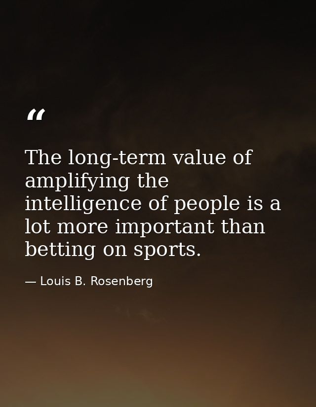 The long-term value of amplifying the intelligence of people is a lot more important than betting on sports. — Louis B. Rosenberg