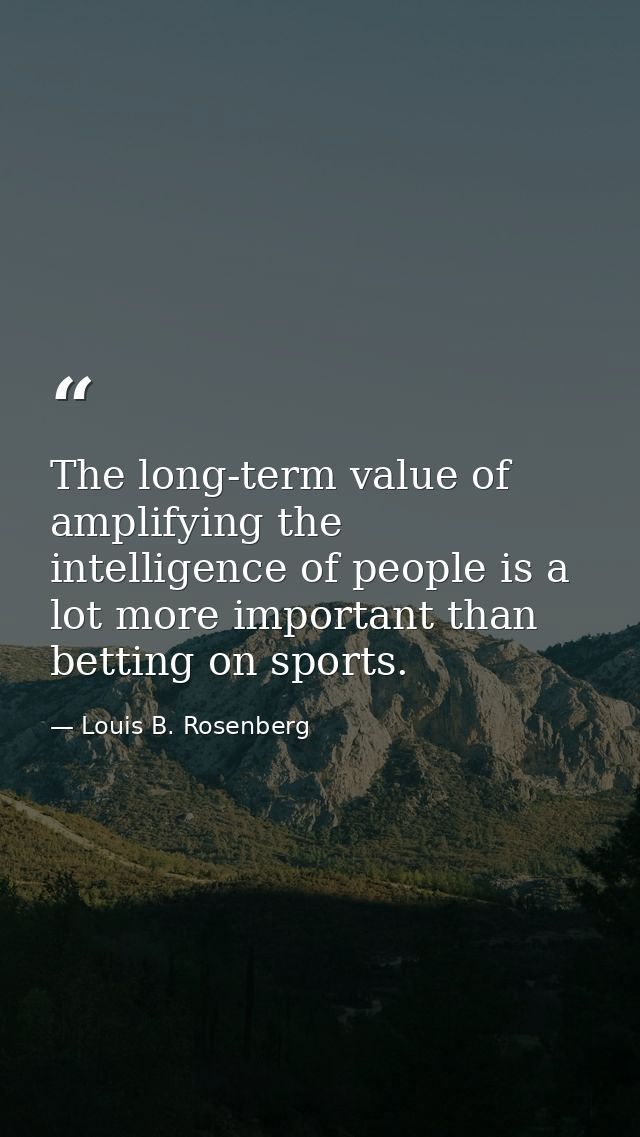 The long-term value of amplifying the intelligence of people is a lot more important than betting on sports. — Louis B. Rosenberg