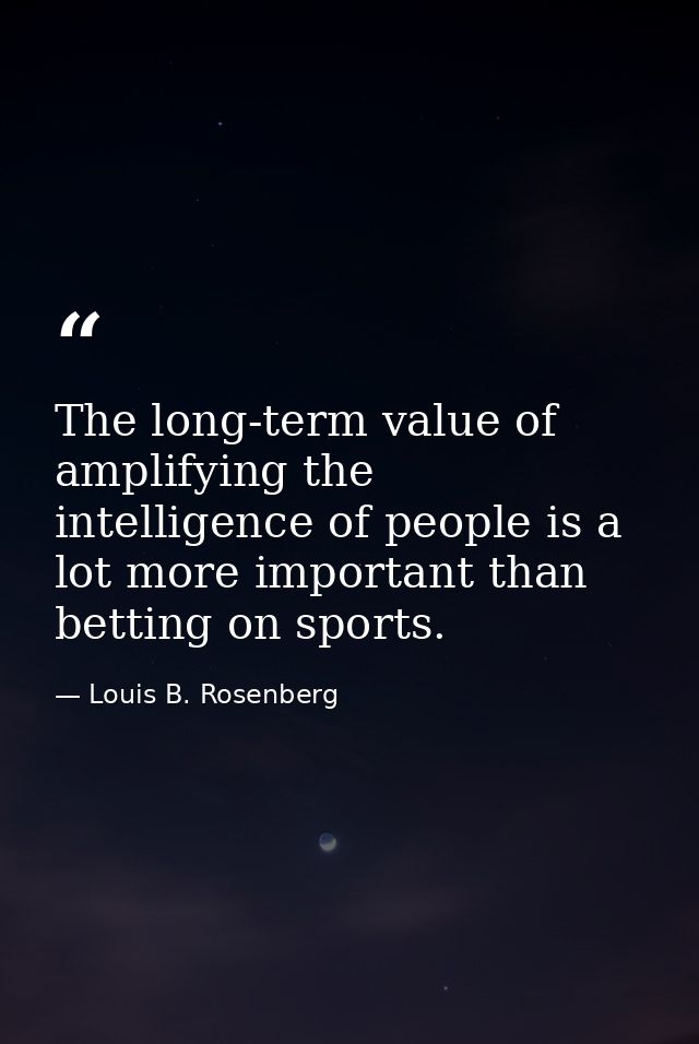 The long-term value of amplifying the intelligence of people is a lot more important than betting on sports. — Louis B. Rosenberg