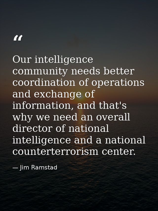 Our intelligence community needs better coordination of operations and exchange of information, and that's why we need a — Jim Ramstad