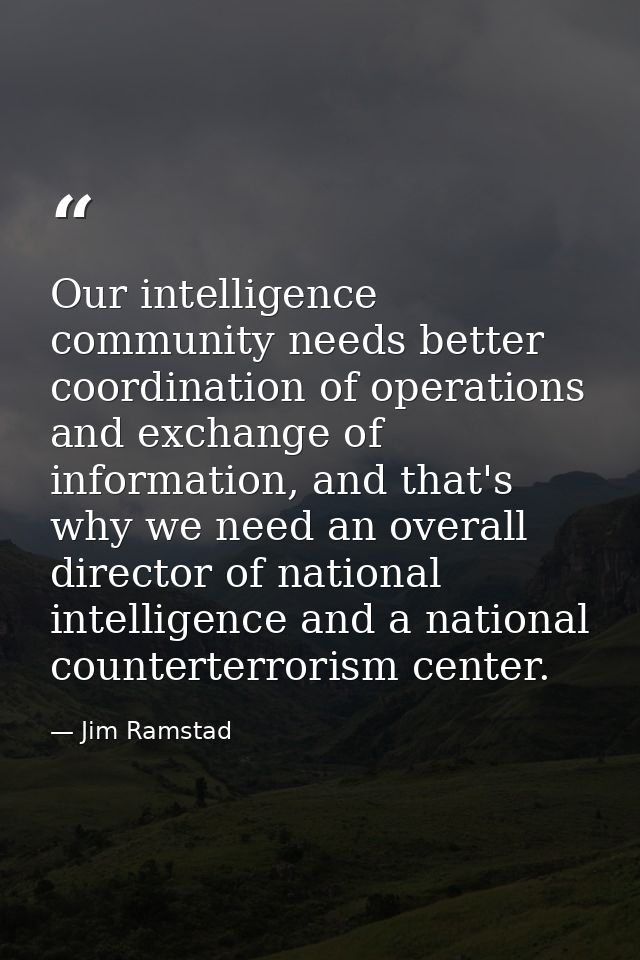 Our intelligence community needs better coordination of operations and exchange of information, and that's why we need a — Jim Ramstad