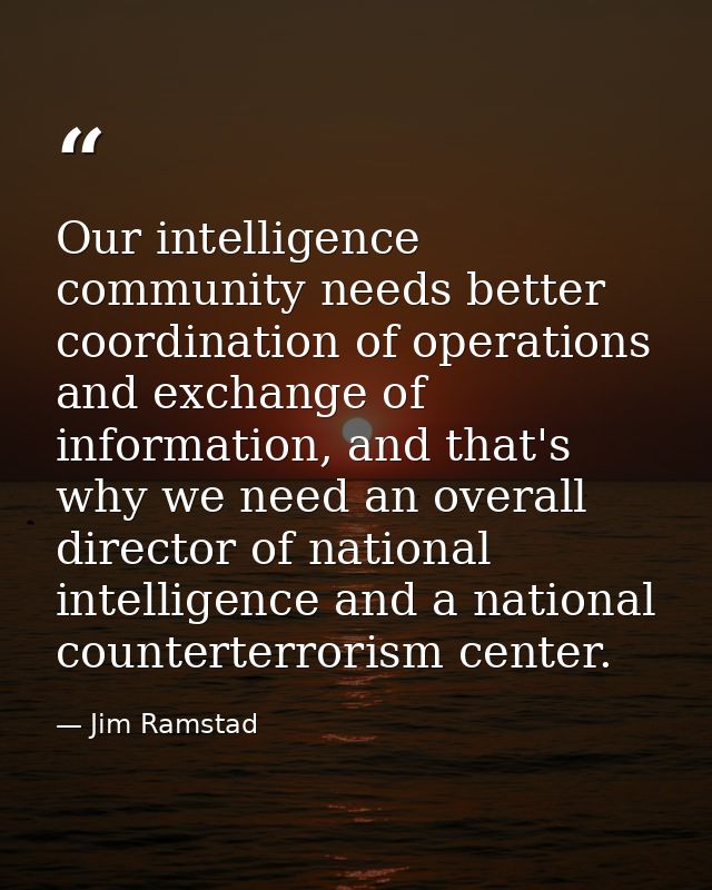 Our intelligence community needs better coordination of operations and exchange of information, and that's why we need a — Jim Ramstad