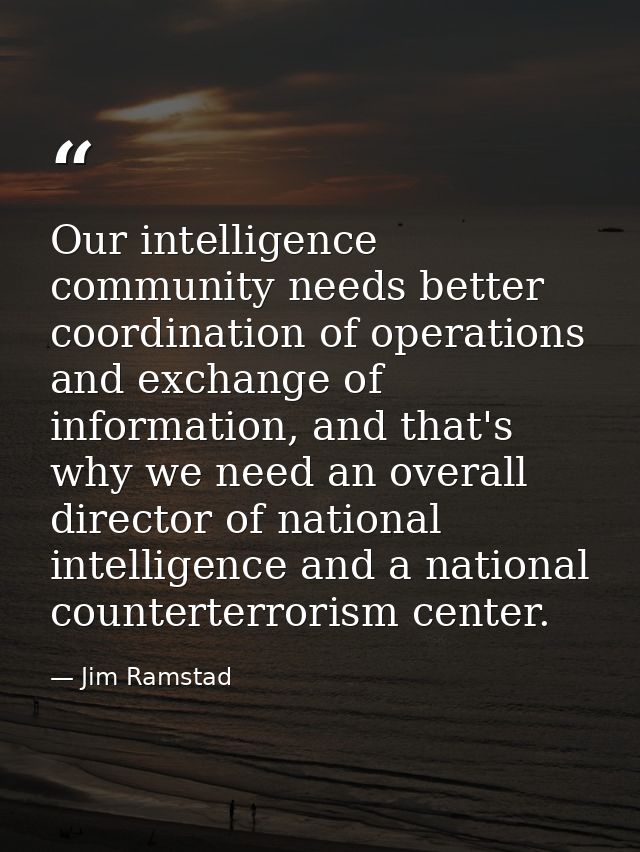 Our intelligence community needs better coordination of operations and exchange of information, and that's why we need a — Jim Ramstad