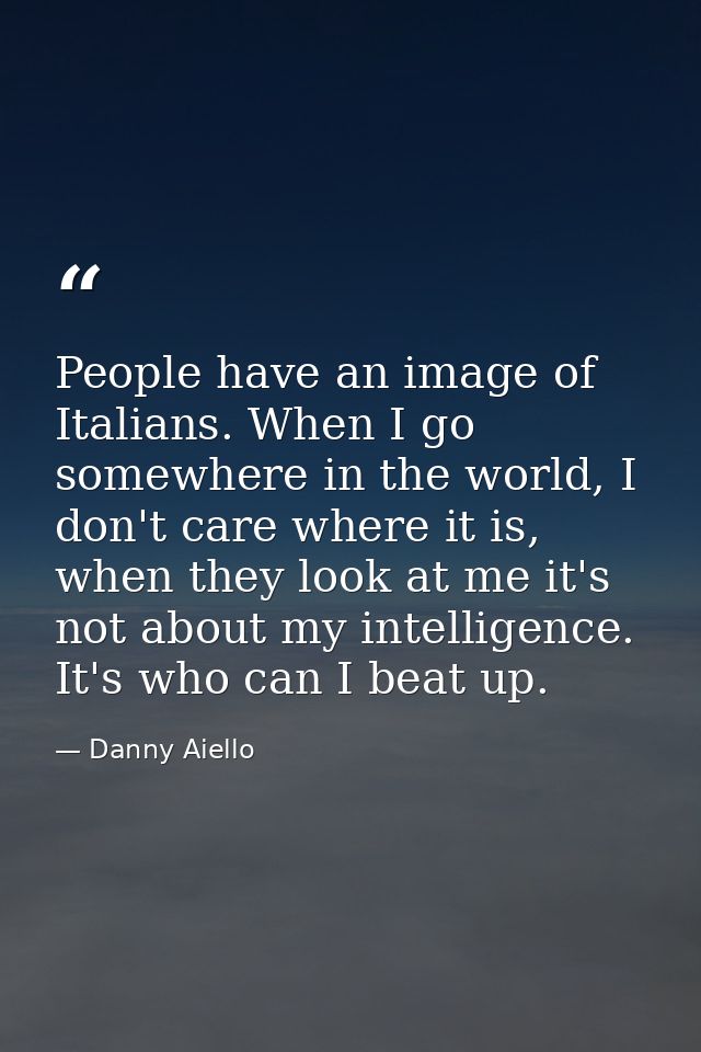 People have an image of Italians. When I go somewhere in the world, I don't care where it is, when they look at me it's  — Danny Aiello