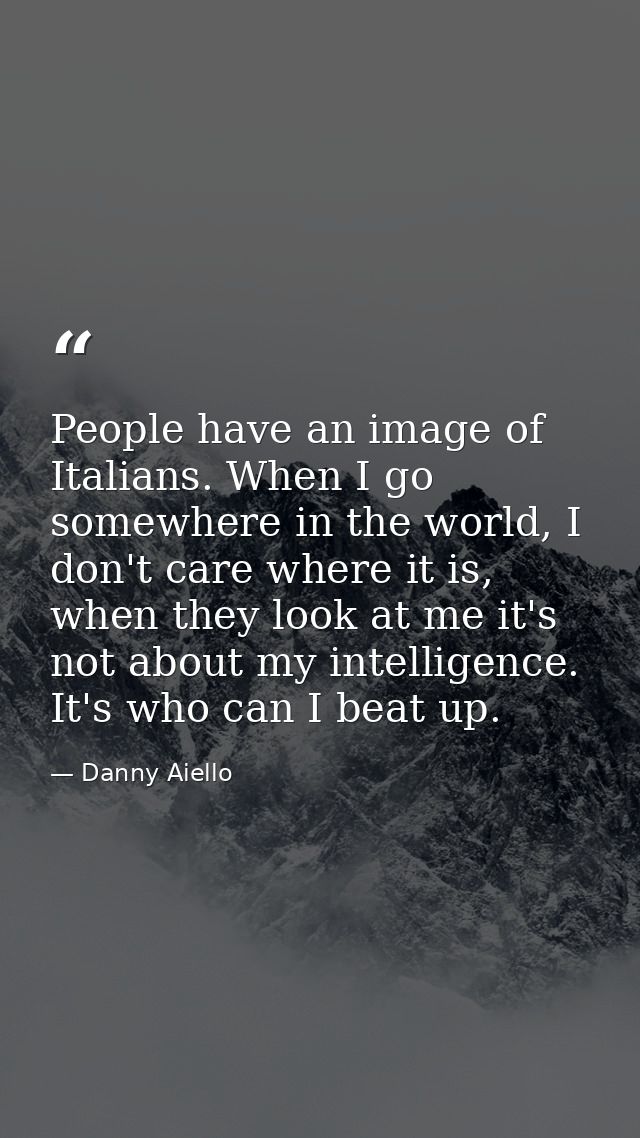 People have an image of Italians. When I go somewhere in the world, I don't care where it is, when they look at me it's  — Danny Aiello