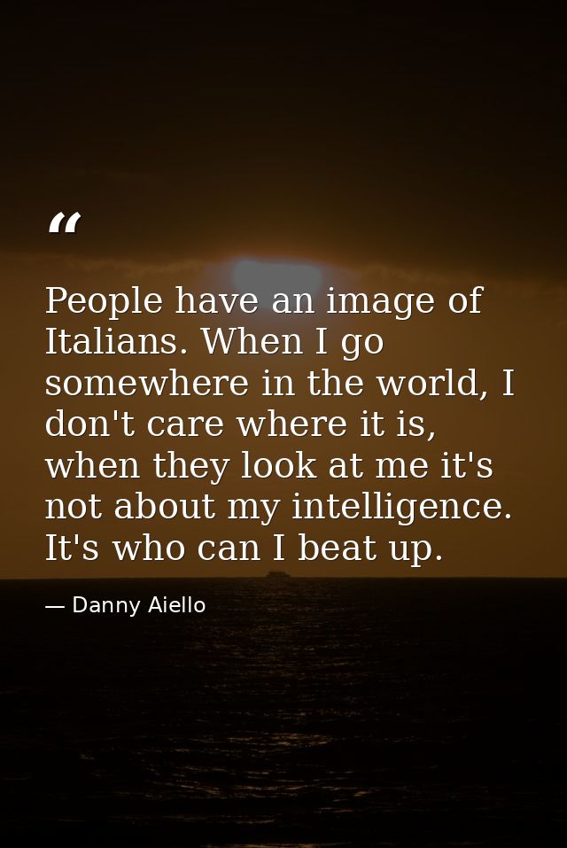 People have an image of Italians. When I go somewhere in the world, I don't care where it is, when they look at me it's  — Danny Aiello