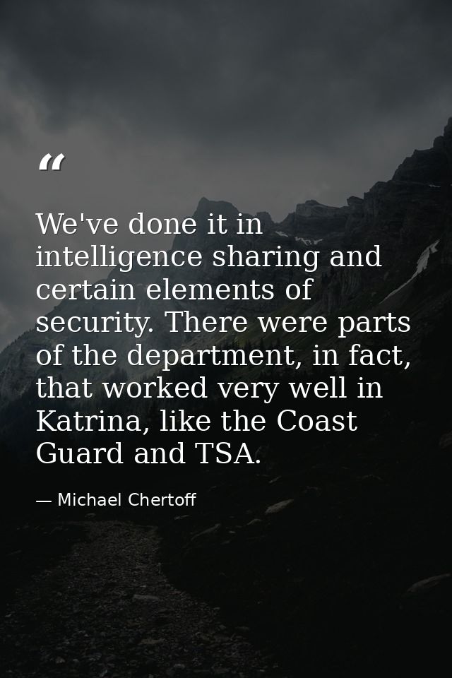 We've done it in intelligence sharing and certain elements of security. There were parts of the department, in fact, tha — Michael Chertoff