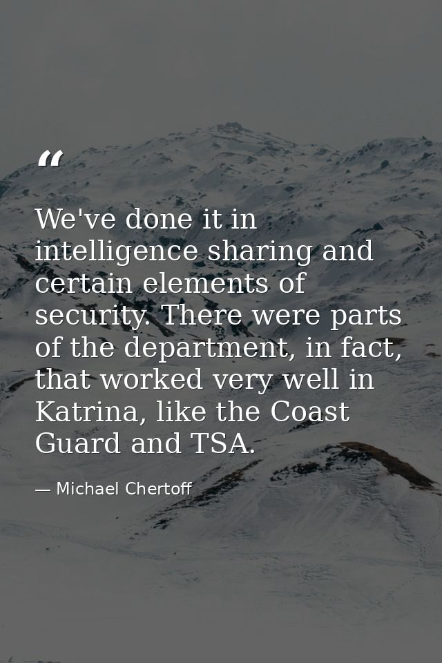 We've done it in intelligence sharing and certain elements of security. There were parts of the department, in fact, tha — Michael Chertoff