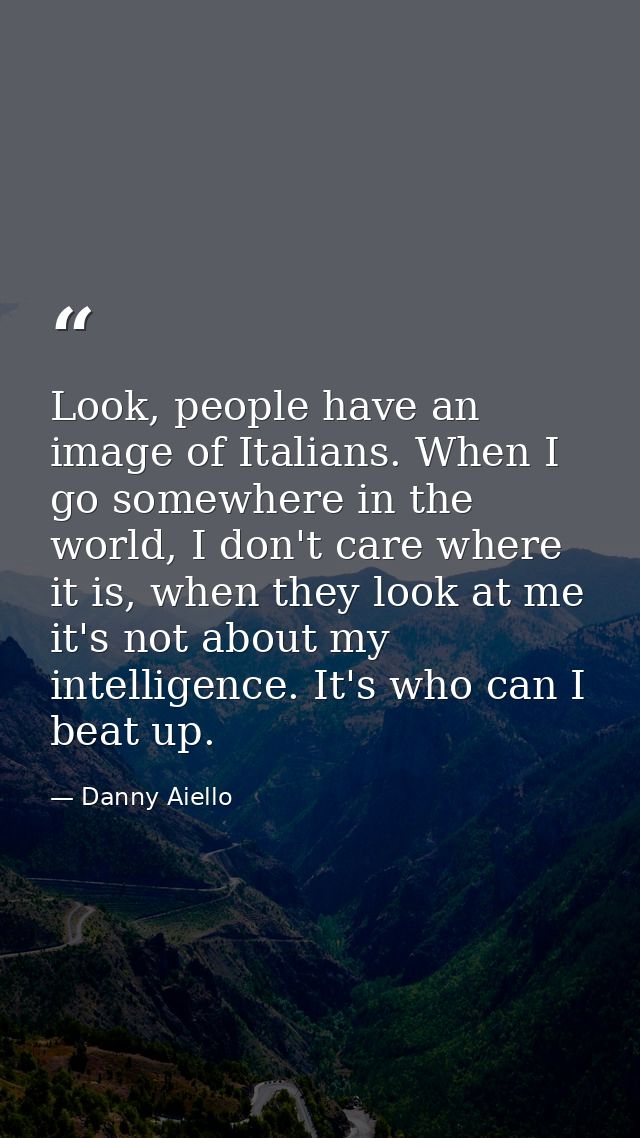 Look, people have an image of Italians. When I go somewhere in the world, I don't care where it is, when they look at me — Danny Aiello