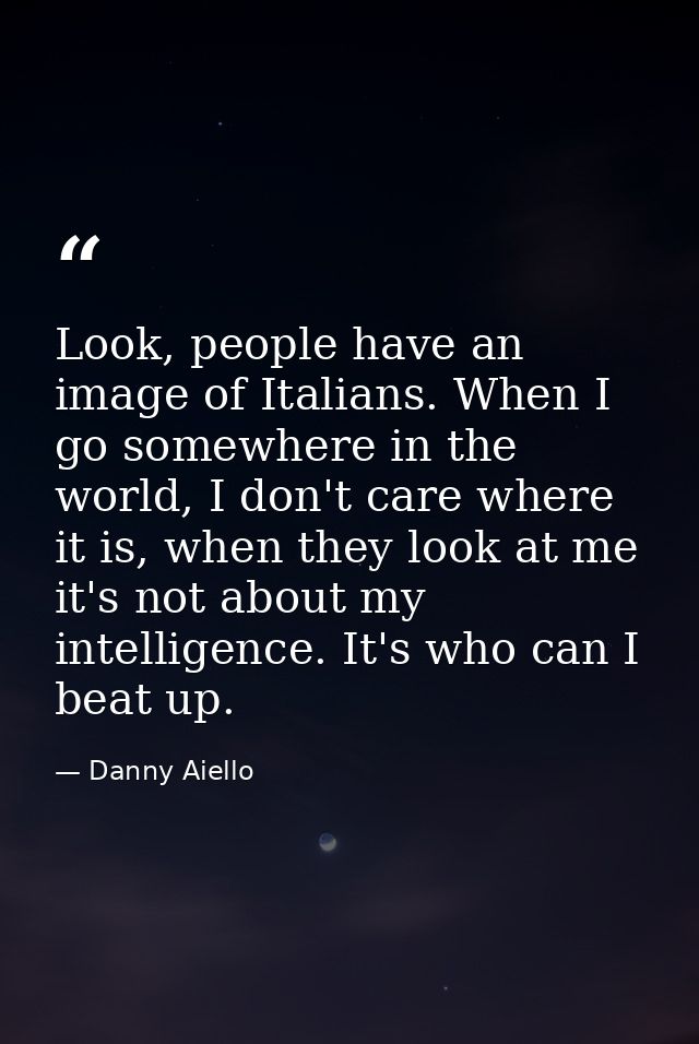 Look, people have an image of Italians. When I go somewhere in the world, I don't care where it is, when they look at me — Danny Aiello