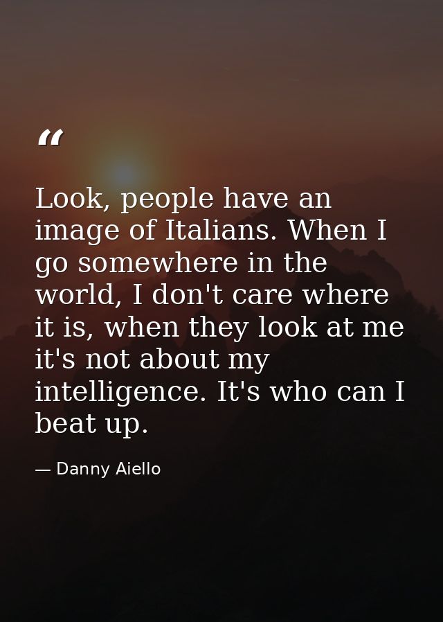 Look, people have an image of Italians. When I go somewhere in the world, I don't care where it is, when they look at me — Danny Aiello
