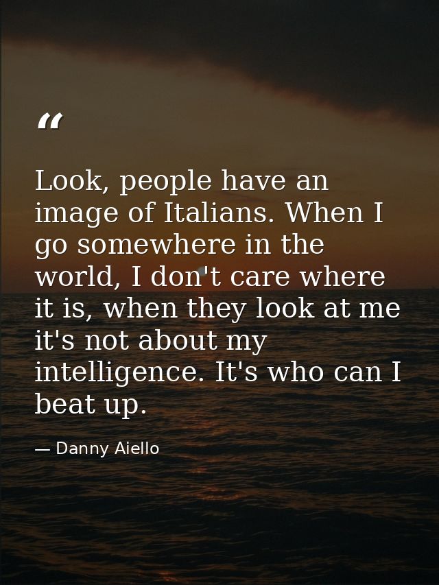 Look, people have an image of Italians. When I go somewhere in the world, I don't care where it is, when they look at me — Danny Aiello