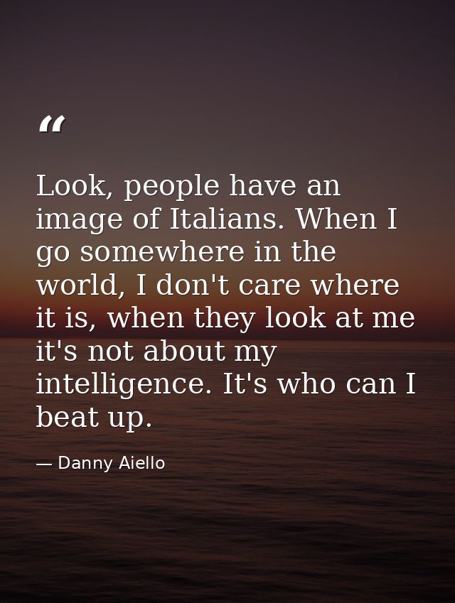 Look, people have an image of Italians. When I go somewhere in the world, I don't care where it is, when they look at me — Danny Aiello