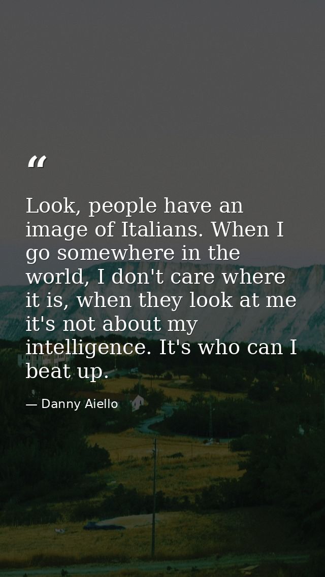Look, people have an image of Italians. When I go somewhere in the world, I don't care where it is, when they look at me — Danny Aiello