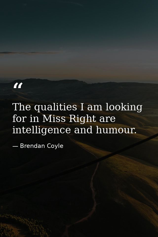 The qualities I am looking for in Miss Right are intelligence and humour. — Brendan Coyle