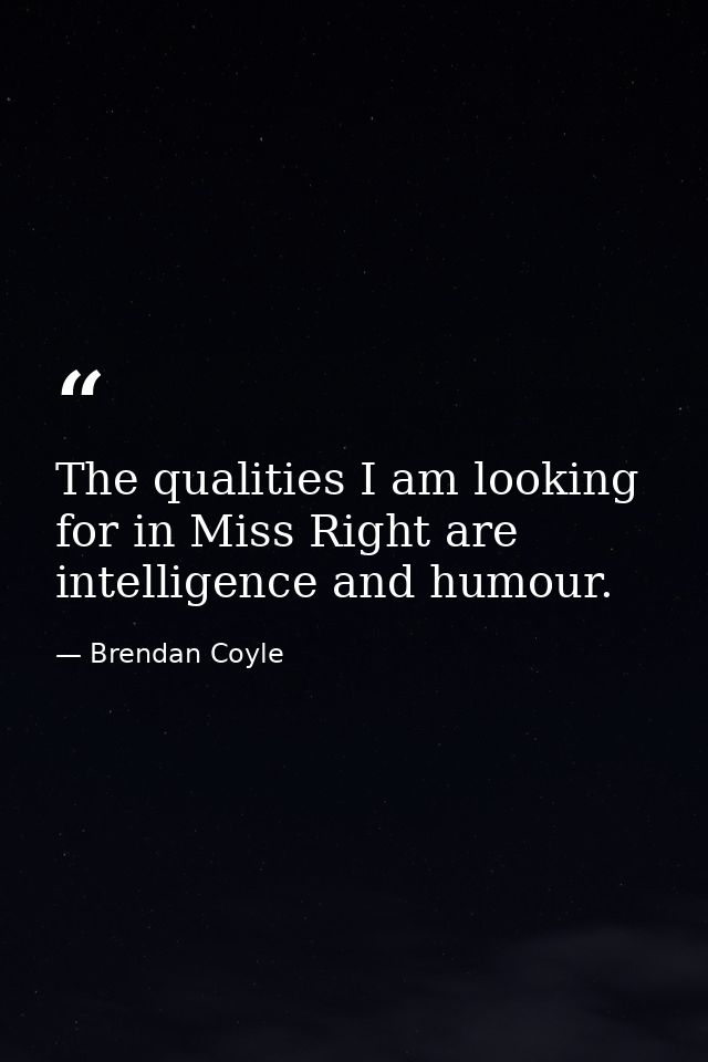 The qualities I am looking for in Miss Right are intelligence and humour. — Brendan Coyle