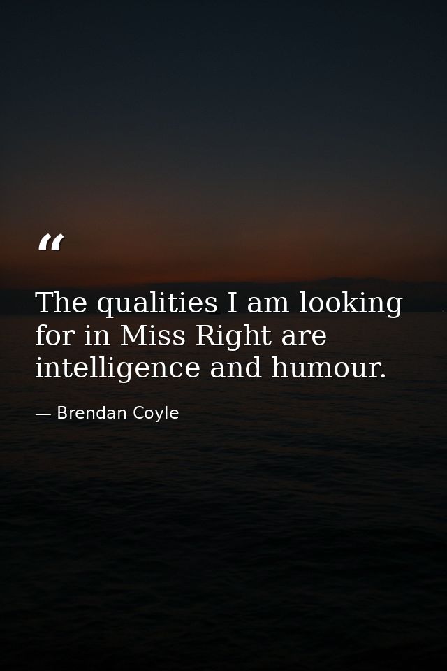 The qualities I am looking for in Miss Right are intelligence and humour. — Brendan Coyle