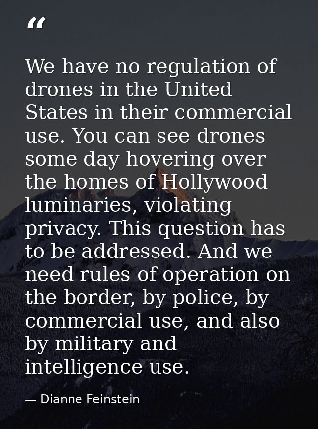 We have no regulation of drones in the United States in their commercial use. You can see drones some day hovering over  — Dianne Feinstein