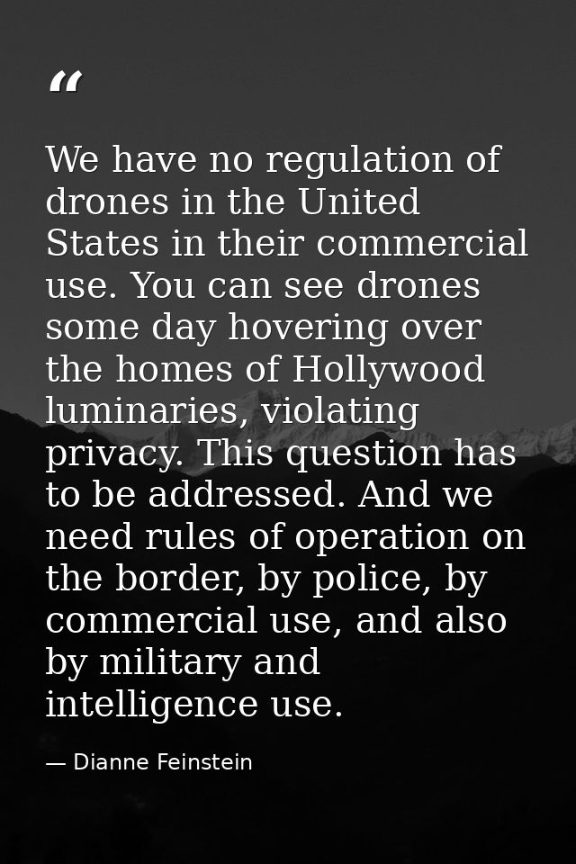 We have no regulation of drones in the United States in their commercial use. You can see drones some day hovering over  — Dianne Feinstein