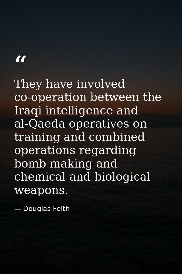 They have involved co-operation between the Iraqi intelligence and al-Qaeda operatives on training and combined operatio — Douglas Feith
