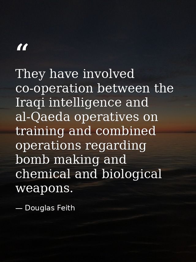They have involved co-operation between the Iraqi intelligence and al-Qaeda operatives on training and combined operatio — Douglas Feith