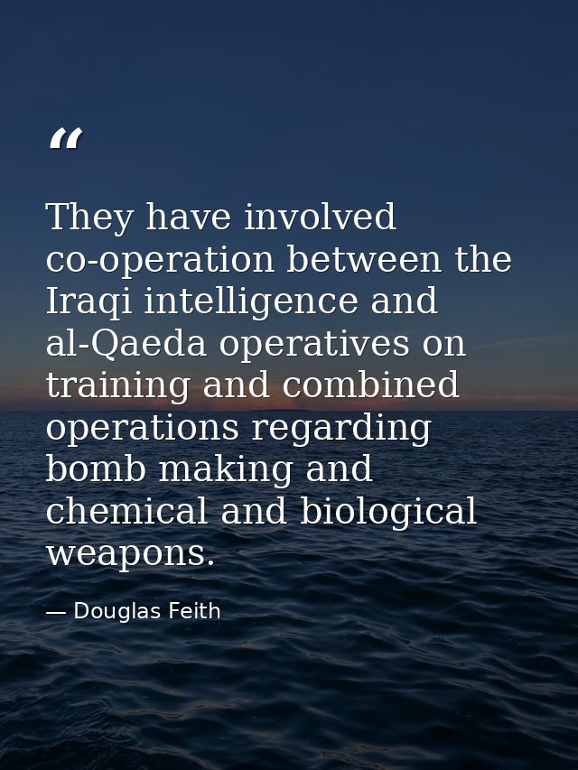 They have involved co-operation between the Iraqi intelligence and al-Qaeda operatives on training and combined operatio — Douglas Feith