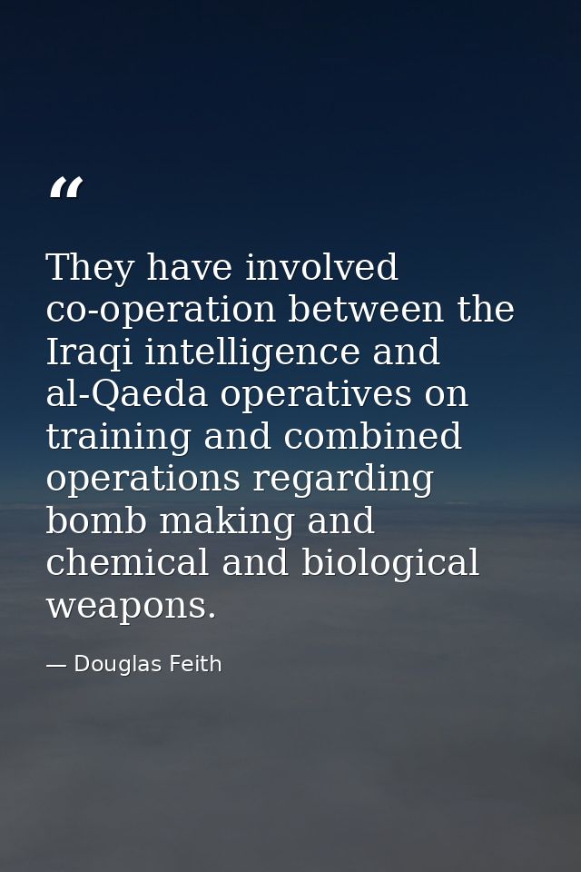 They have involved co-operation between the Iraqi intelligence and al-Qaeda operatives on training and combined operatio — Douglas Feith