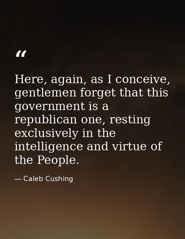 Here, again, as I conceive, gentlemen forget that this government is a republican one, resting exclusively in the intell — Caleb Cushing