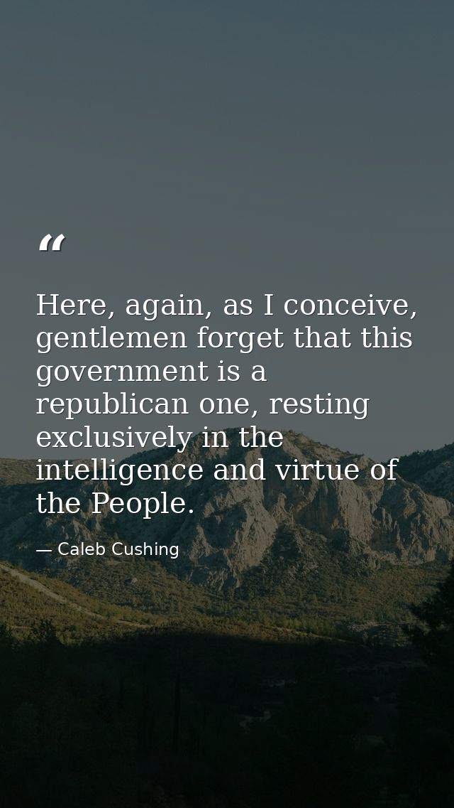 Here, again, as I conceive, gentlemen forget that this government is a republican one, resting exclusively in the intell — Caleb Cushing