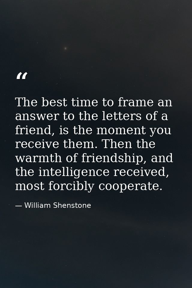 The best time to frame an answer to the letters of a friend, is the moment you receive them. Then the warmth of friendsh — William Shenstone