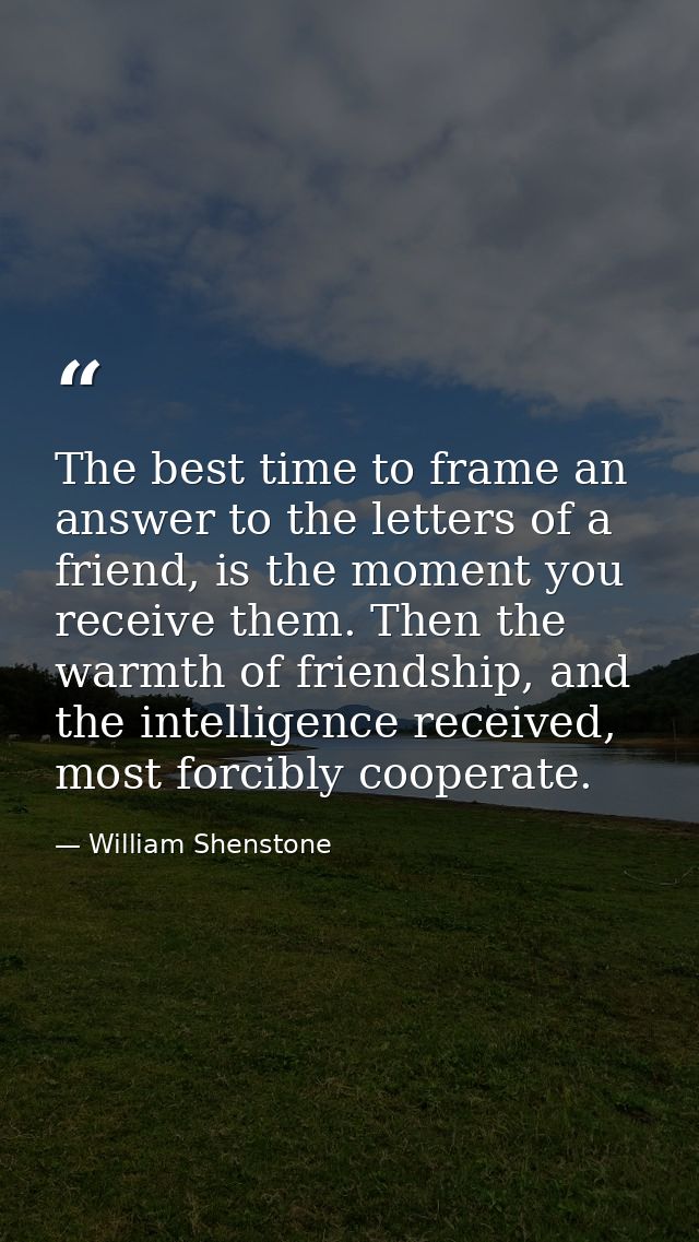 The best time to frame an answer to the letters of a friend, is the moment you receive them. Then the warmth of friendsh — William Shenstone