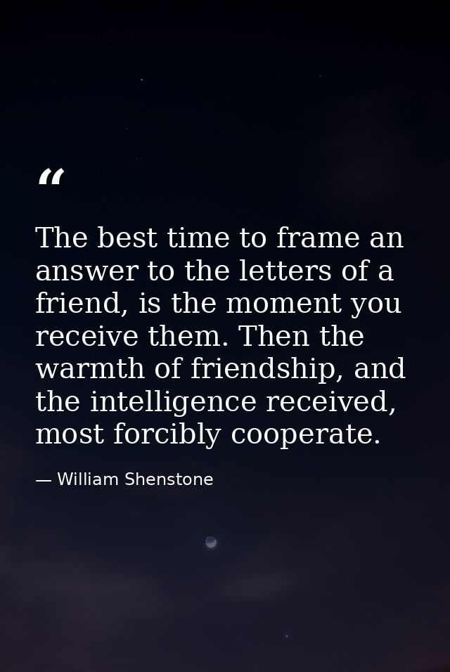 The best time to frame an answer to the letters of a friend, is the moment you receive them. Then the warmth of friendsh — William Shenstone
