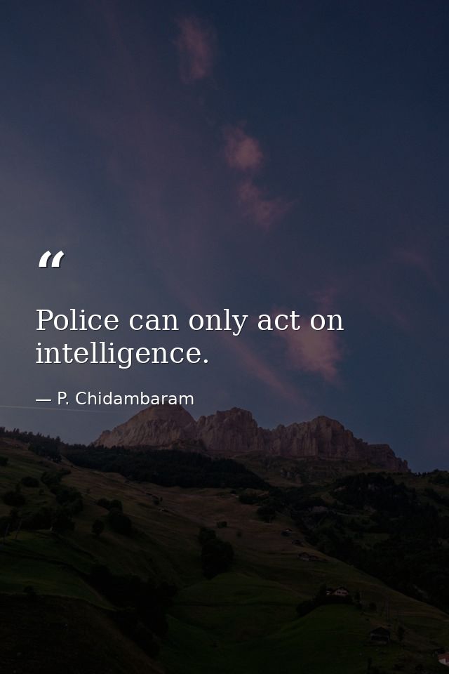Police can only act on intelligence. — P. Chidambaram