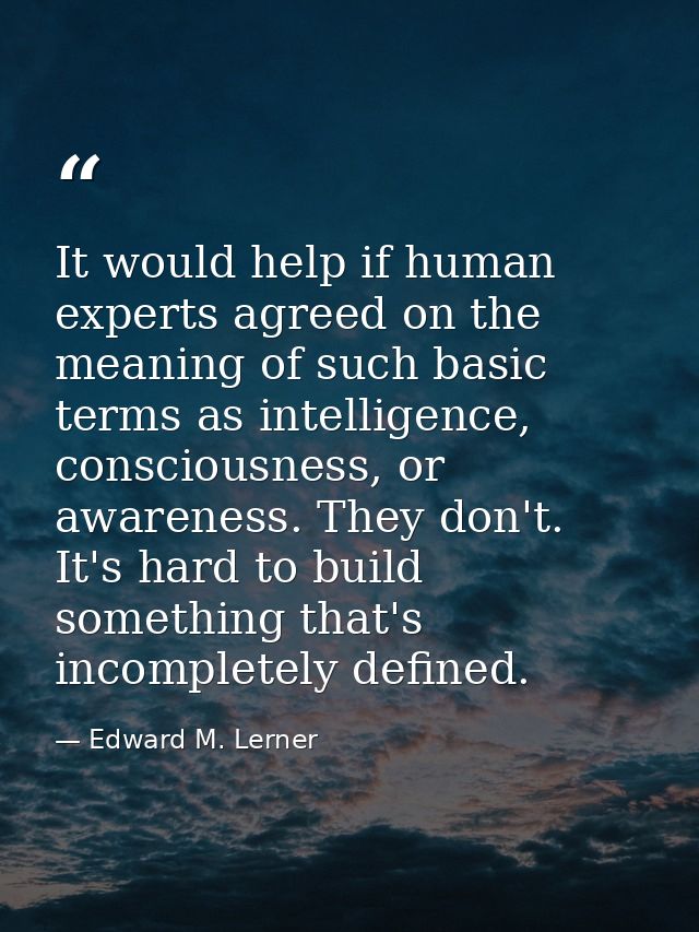 It would help if human experts agreed on the meaning of such basic terms as intelligence, consciousness, or awareness. T — Edward M. Lerner