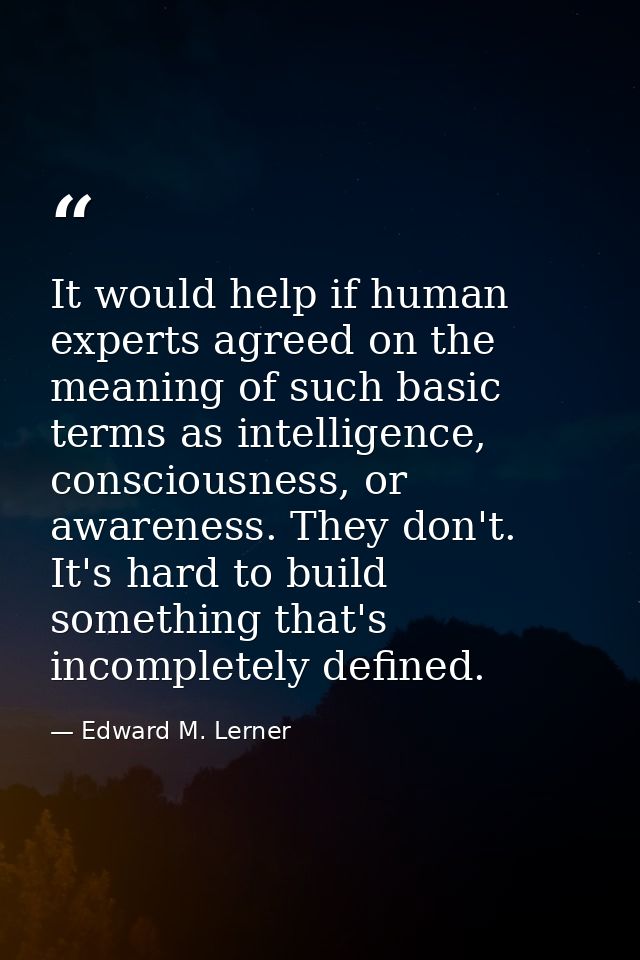 It would help if human experts agreed on the meaning of such basic terms as intelligence, consciousness, or awareness. T — Edward M. Lerner